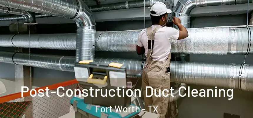 Post-Construction Duct Cleaning Fort Worth - TX